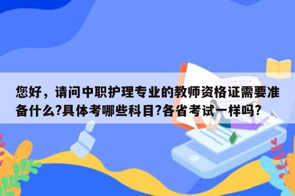 您好，请问中职护理专业的教师资格证需要准备什么?具体考哪些科目?各省考试一样吗?