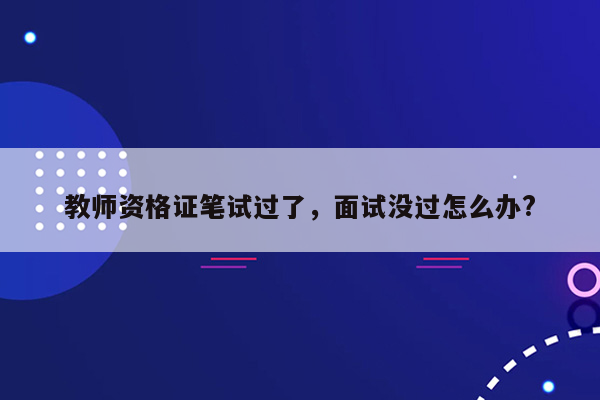 教师资格证笔试过了，面试没过怎么办?