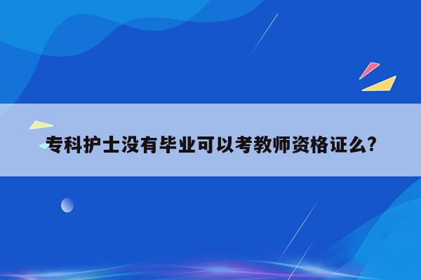 专科护士没有毕业可以考教师资格证么?