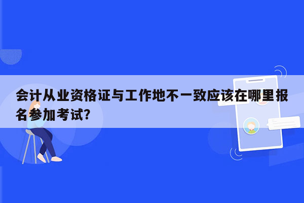 会计从业资格证与工作地不一致应该在哪里报名参加考试？