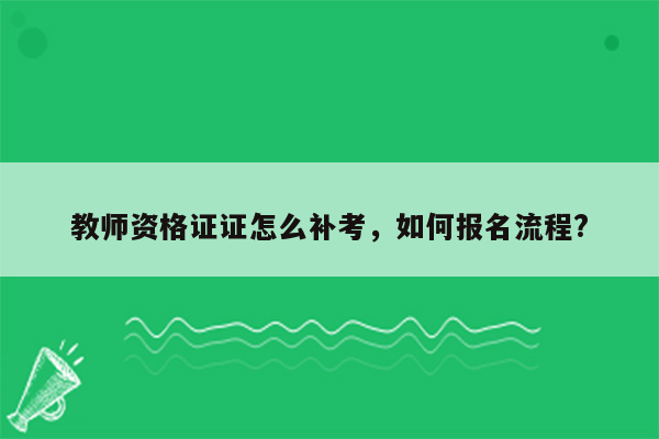 教师资格证证怎么补考，如何报名流程?