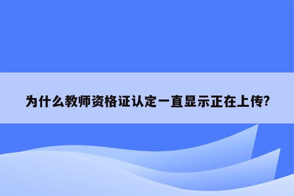 为什么教师资格证认定一直显示正在上传?