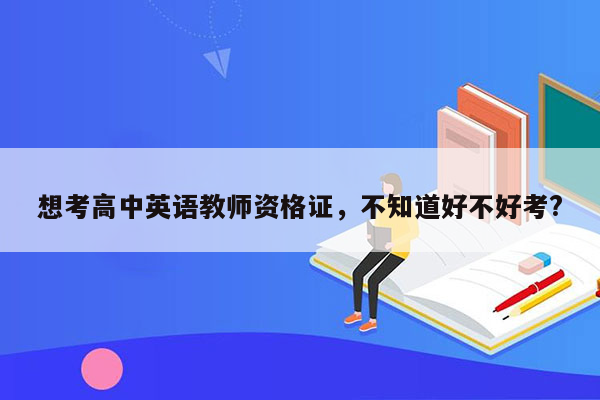 想考高中英语教师资格证，不知道好不好考?