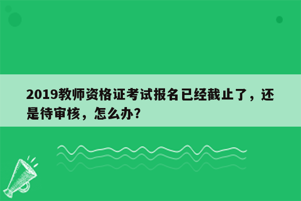 2019教师资格证考试报名已经截止了，还是待审核，怎么办？