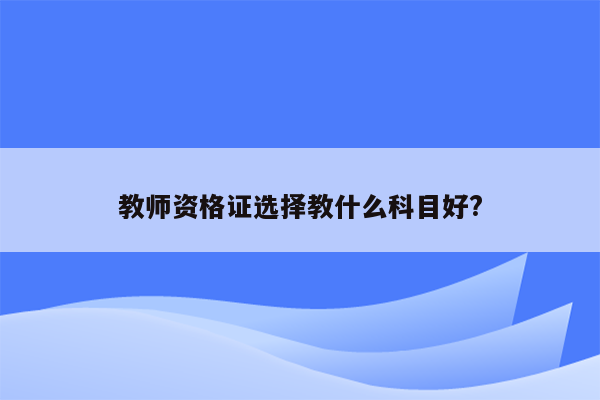 教师资格证选择教什么科目好?