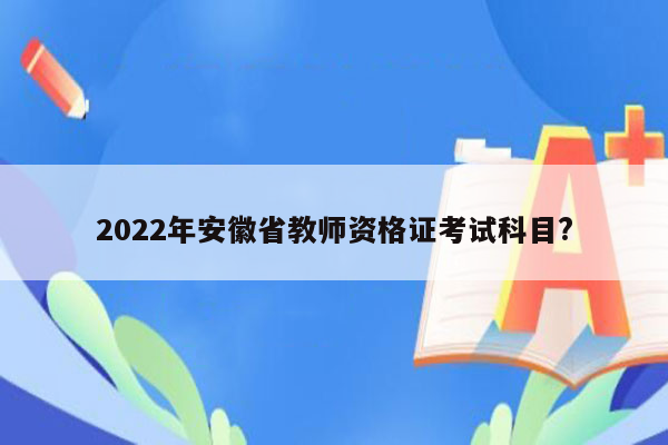 2022年安徽省教师资格证考试科目?