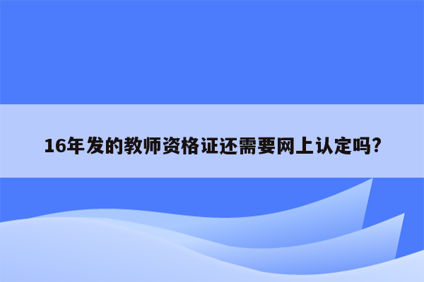 16年发的教师资格证还需要网上认定吗?