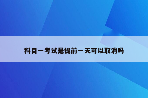 科目一考试是提前一天可以取消吗