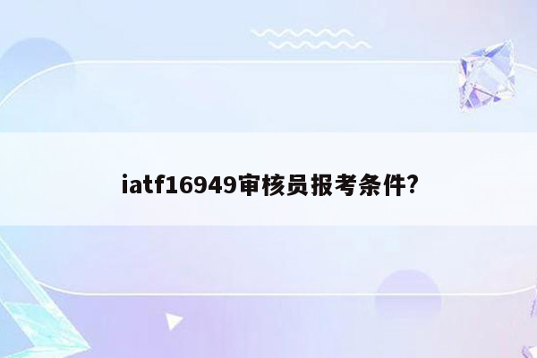 iatf16949审核员报考条件?