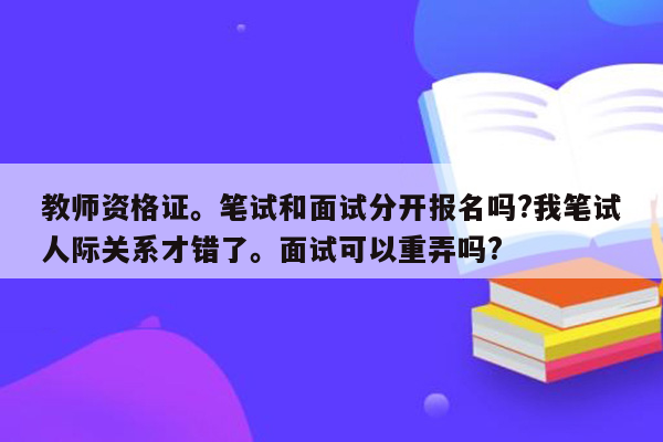 教师资格证。笔试和面试分开报名吗?我笔试人际关系才错了。面试可以重弄吗?