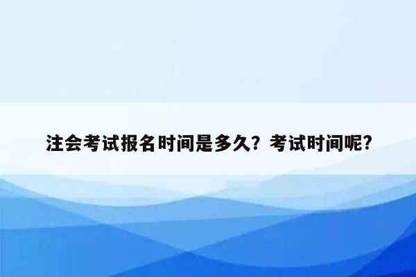 注会考试报名时间是多久？考试时间呢?