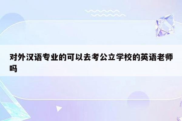 对外汉语专业的可以去考公立学校的英语老师吗