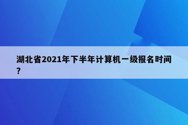 湖北省2021年下半年计算机一级报名时间?