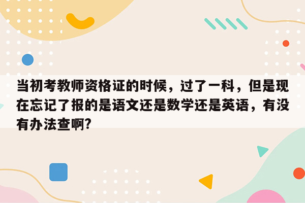 当初考教师资格证的时候，过了一科，但是现在忘记了报的是语文还是数学还是英语，有没有办法查啊?