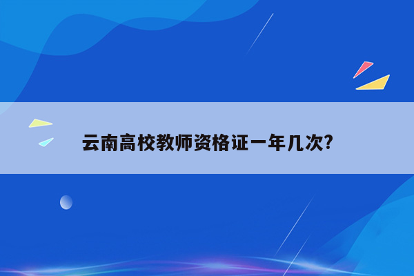 云南高校教师资格证一年几次?