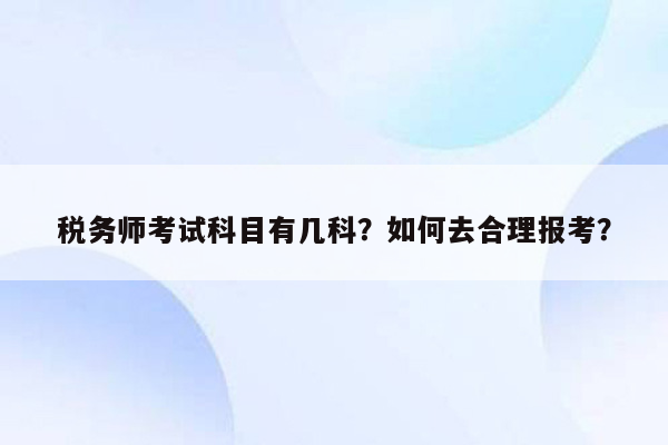 税务师考试科目有几科？如何去合理报考？