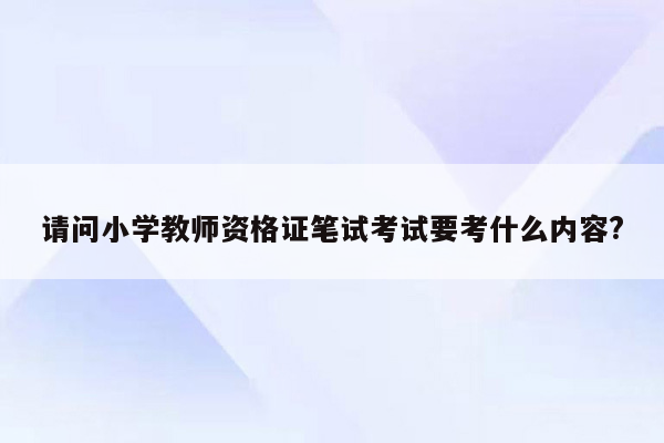 请问小学教师资格证笔试考试要考什么内容?