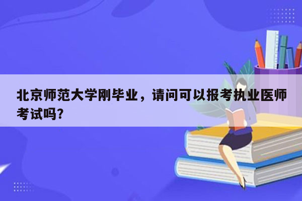 北京师范大学刚毕业，请问可以报考执业医师考试吗？