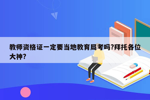 教师资格证一定要当地教育局考吗?拜托各位大神?