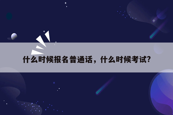 什么时候报名普通话，什么时候考试?