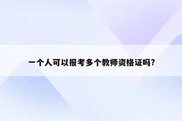 一个人可以报考多个教师资格证吗?