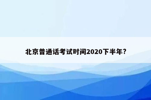 北京普通话考试时间2020下半年?