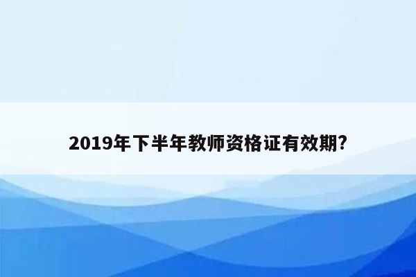 2019年下半年教师资格证有效期?