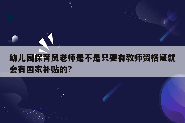 幼儿园保育员老师是不是只要有教师资格证就会有国家补贴的?