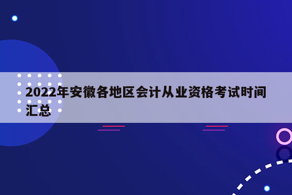 2022年安徽各地区会计从业资格考试时间汇总