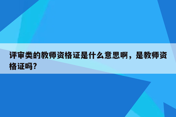 评审类的教师资格证是什么意思啊，是教师资格证吗?