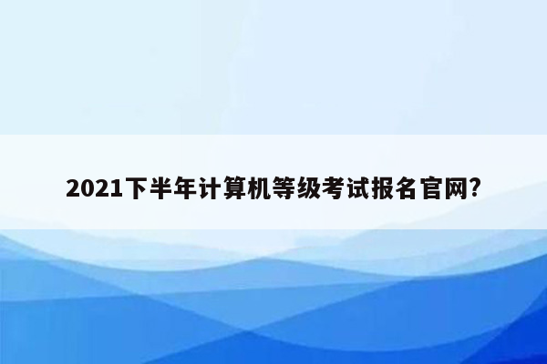 2021下半年计算机等级考试报名官网?