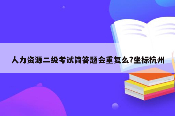 人力资源二级考试简答题会重复么?坐标杭州