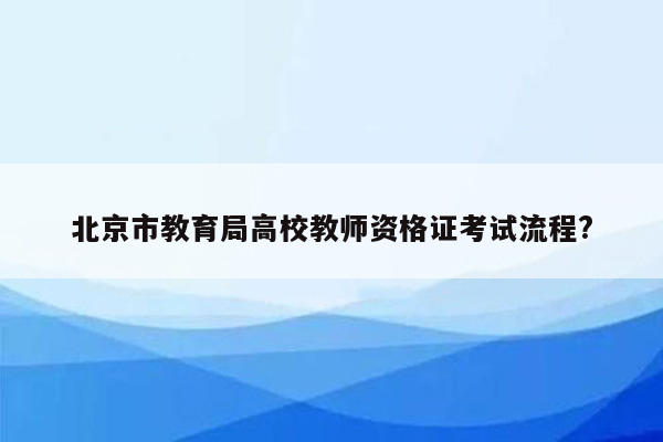 北京市教育局高校教师资格证考试流程?