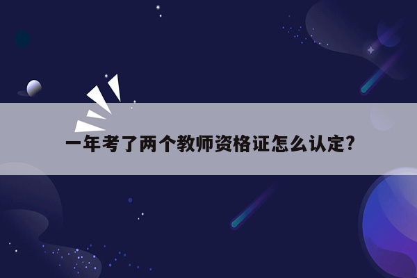 一年考了两个教师资格证怎么认定?