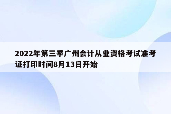 2022年第三季广州会计从业资格考试准考证打印时间8月13日开始