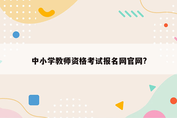 中小学教师资格考试报名网官网?