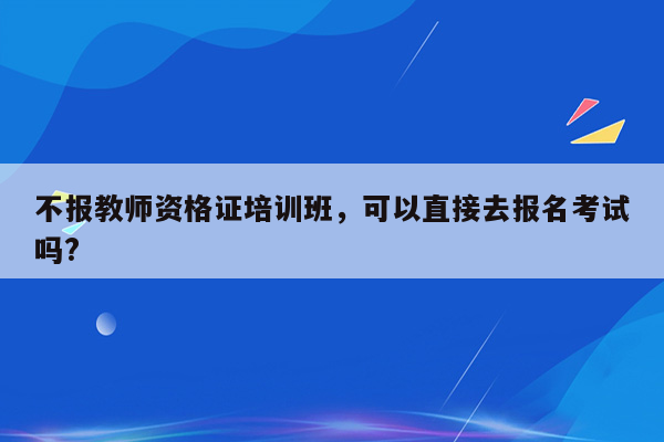 不报教师资格证培训班，可以直接去报名考试吗?