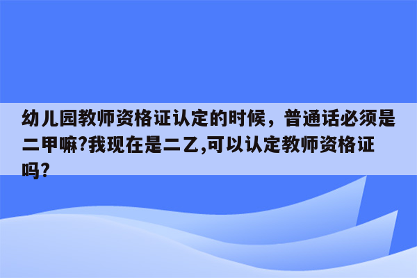 幼儿园教师资格证认定的时候，普通话必须是二甲嘛?我现在是二乙,可以认定教师资格证吗?