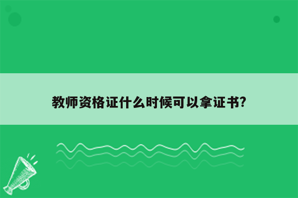 教师资格证什么时候可以拿证书?