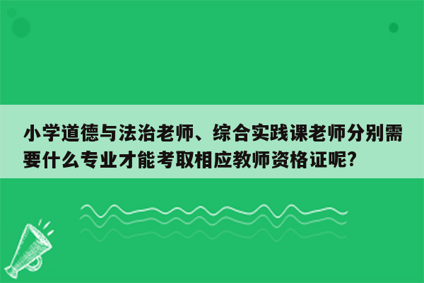 小学道德与法治老师、综合实践课老师分别需要什么专业才能考取相应教师资格证呢?