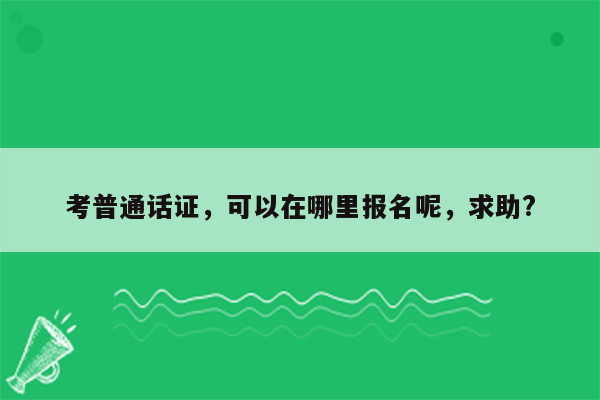 考普通话证，可以在哪里报名呢，求助?