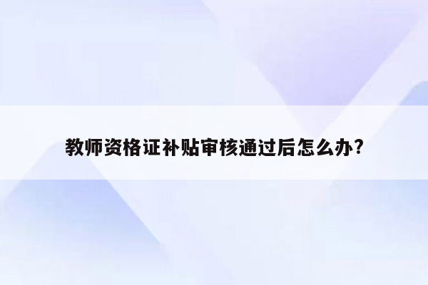 教师资格证补贴审核通过后怎么办?