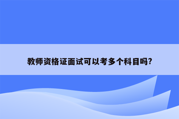 教师资格证面试可以考多个科目吗?