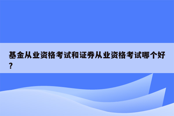 基金从业资格考试和证券从业资格考试哪个好?