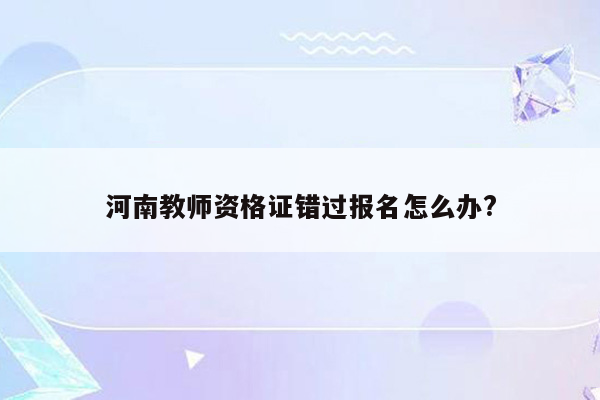 河南教师资格证错过报名怎么办?