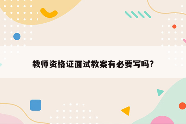 教师资格证面试教案有必要写吗?