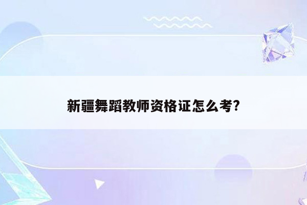 新疆舞蹈教师资格证怎么考?