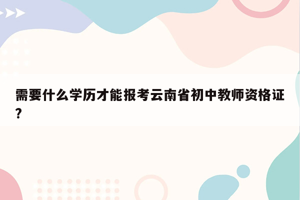 需要什么学历才能报考云南省初中教师资格证?