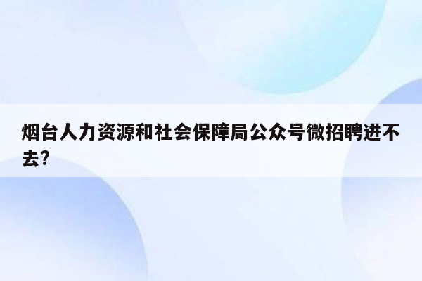 烟台人力资源和社会保障局公众号微招聘进不去?