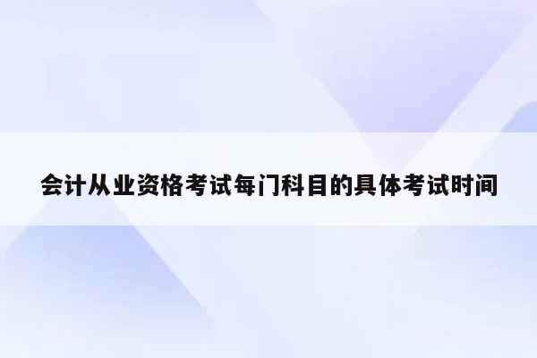 会计从业资格考试每门科目的具体考试时间